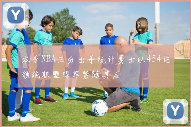本季NBA三分出手统计勇士以454记领跑联盟绿军紧随其后