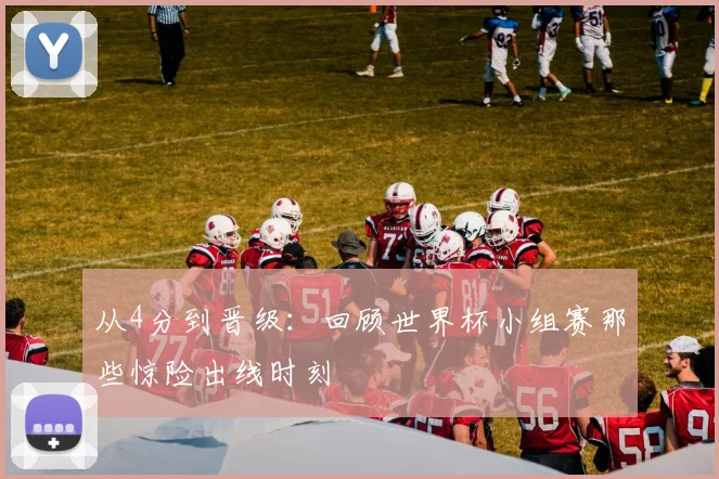 从4分到晋级：回顾世界杯小组赛那些惊险出线时刻