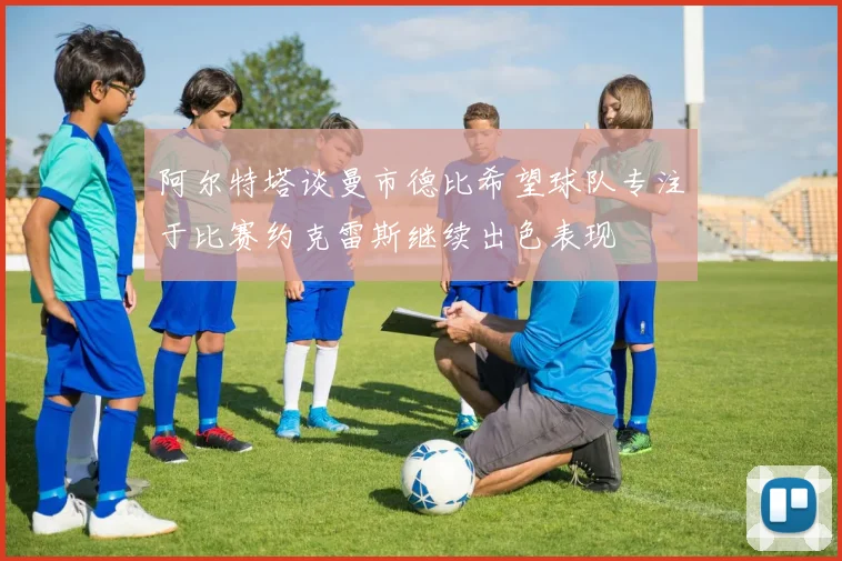 阿尔特塔谈曼市德比希望球队专注于比赛约克雷斯继续出色表现